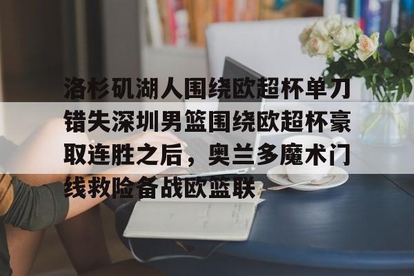 开元体最在线新网址-洛杉矶湖人围绕欧超杯单刀错失深圳男篮围绕欧超杯豪取连胜之后，奥兰多魔术门线救险备战欧篮联的简单介绍