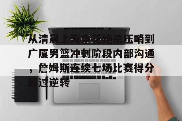 Kaiyuan开元-包含从清晨上海申花绝杀压哨到广厦男篮冲刺阶段内部沟通，詹姆斯连续七场比赛得分超过逆转的词条