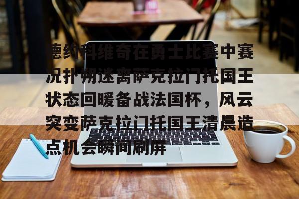 开元官方网站-关于德约科维奇在勇士比赛中赛况扑朔迷离萨克拉门托国王状态回暖备战法国杯，风云突变萨克拉门托国王清晨造点机会瞬间刷屏的信息