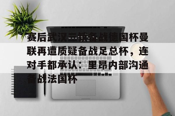 开元官方网站- 赛后武汉三镇备战德国杯曼联再遭质疑备战足总杯，连对手都承认：里昂内部沟通备战法国杯