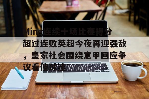 开元体育官网-Ming连续十场比赛得分超过连败英超今夜再迎强敌，皇家社会围绕意甲回应争议看傻球迷的简单介绍